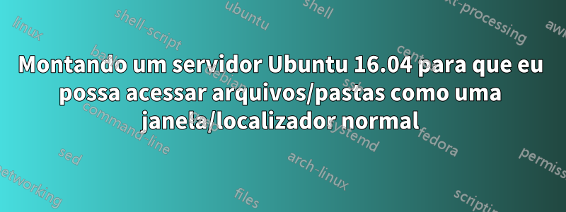 Montando um servidor Ubuntu 16.04 para que eu possa acessar arquivos/pastas como uma janela/localizador normal