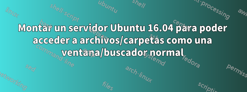 Montar un servidor Ubuntu 16.04 para poder acceder a archivos/carpetas como una ventana/buscador normal