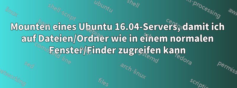 Mounten eines Ubuntu 16.04-Servers, damit ich auf Dateien/Ordner wie in einem normalen Fenster/Finder zugreifen kann