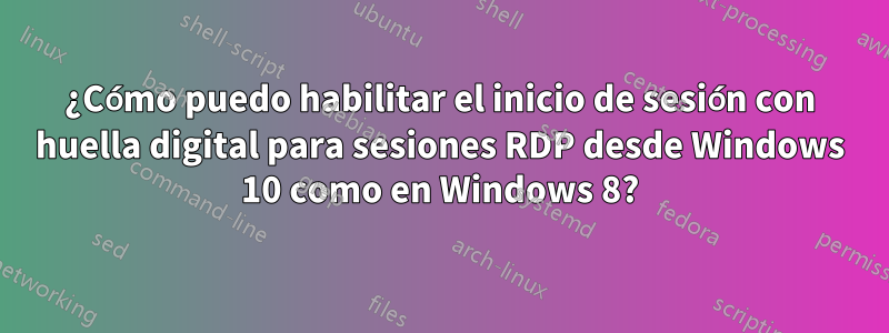 ¿Cómo puedo habilitar el inicio de sesión con huella digital para sesiones RDP desde Windows 10 como en Windows 8?