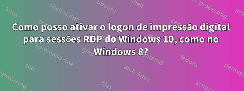 Como posso ativar o logon de impressão digital para sessões RDP do Windows 10, como no Windows 8?