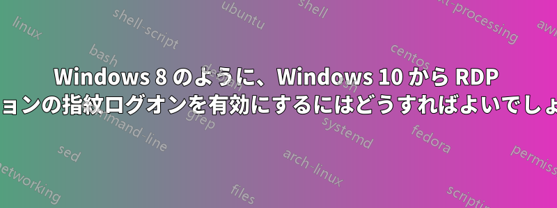 Windows 8 のように、Windows 10 から RDP セッションの指紋ログオンを有効にするにはどうすればよいでしょうか?