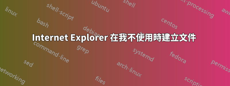 Internet Explorer 在我不使用時建立文件