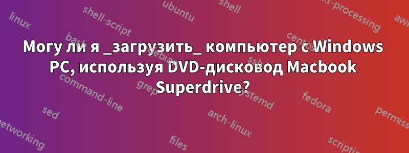 Могу ли я _загрузить_ компьютер с Windows PC, используя DVD-дисковод Macbook Superdrive?