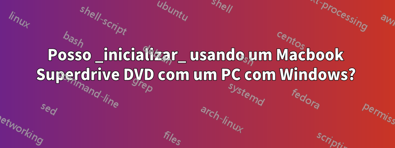 Posso _inicializar_ usando um Macbook Superdrive DVD com um PC com Windows?