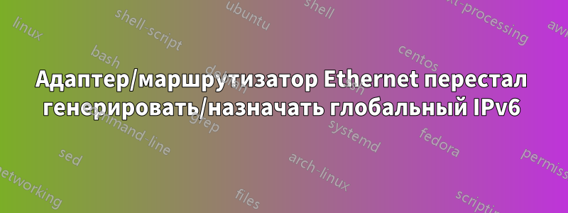 Адаптер/маршрутизатор Ethernet перестал генерировать/назначать глобальный IPv6