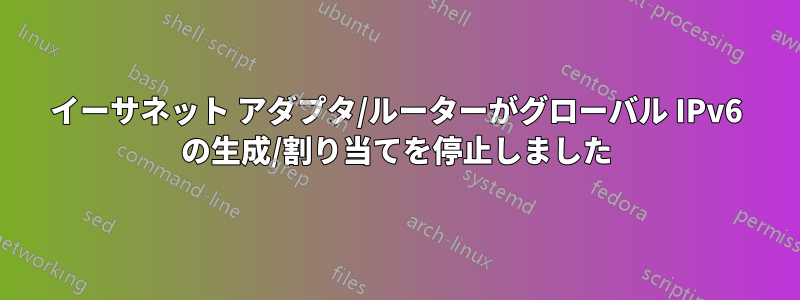 イーサネット アダプタ/ルーターがグローバル IPv6 の生成/割り当てを停止しました