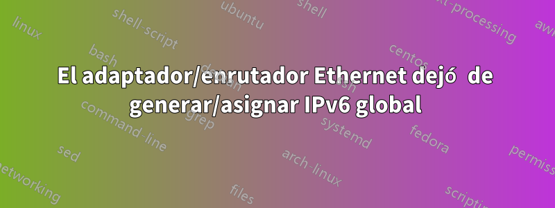 El adaptador/enrutador Ethernet dejó de generar/asignar IPv6 global