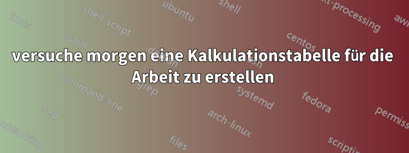 versuche morgen eine Kalkulationstabelle für die Arbeit zu erstellen