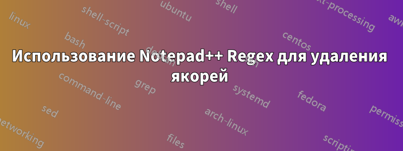 Использование Notepad++ Regex для удаления якорей