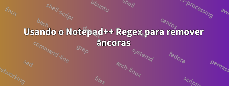 Usando o Notepad++ Regex para remover âncoras