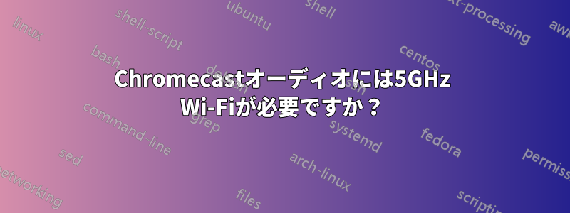 Chromecastオーディオには5GHz Wi-Fiが必要ですか？