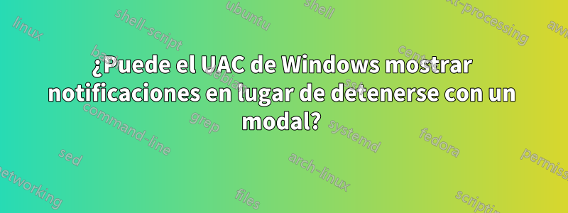 ¿Puede el UAC de Windows mostrar notificaciones en lugar de detenerse con un modal?