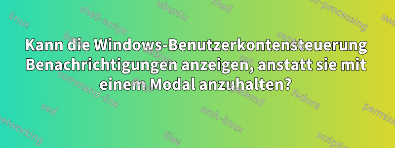 Kann die Windows-Benutzerkontensteuerung Benachrichtigungen anzeigen, anstatt sie mit einem Modal anzuhalten?