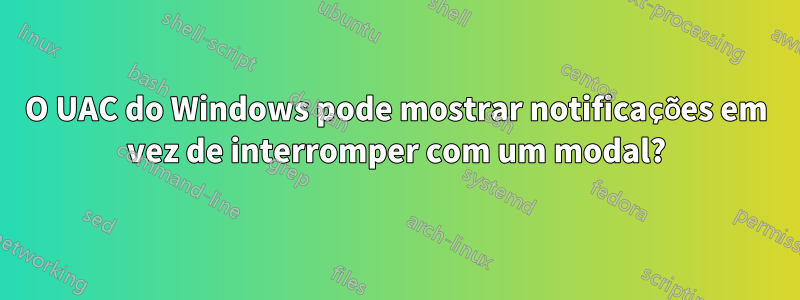 O UAC do Windows pode mostrar notificações em vez de interromper com um modal?