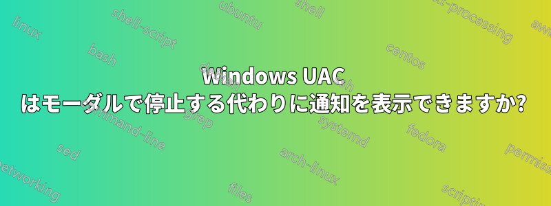 Windows UAC はモーダルで停止する代わりに通知を表示できますか?