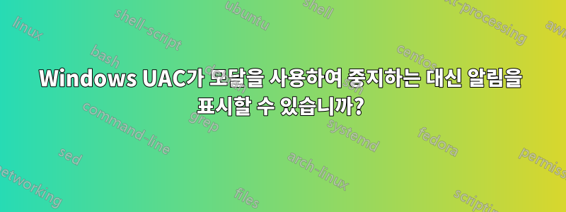 Windows UAC가 모달을 사용하여 중지하는 대신 알림을 표시할 수 있습니까?