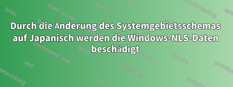 Durch die Änderung des Systemgebietsschemas auf Japanisch werden die Windows-NLS-Daten beschädigt