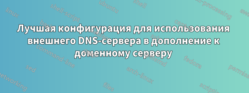 Лучшая конфигурация для использования внешнего DNS-сервера в дополнение к доменному серверу