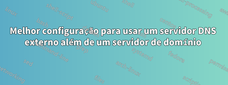 Melhor configuração para usar um servidor DNS externo além de um servidor de domínio