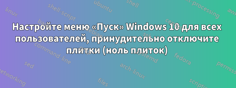 Настройте меню «Пуск» Windows 10 для всех пользователей, принудительно отключите плитки (ноль плиток)