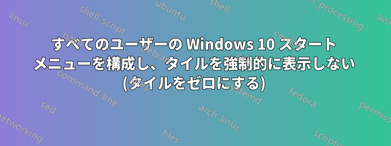 すべてのユーザーの Windows 10 スタート メニューを構成し、タイルを強制的に表示しない (タイルをゼロにする)