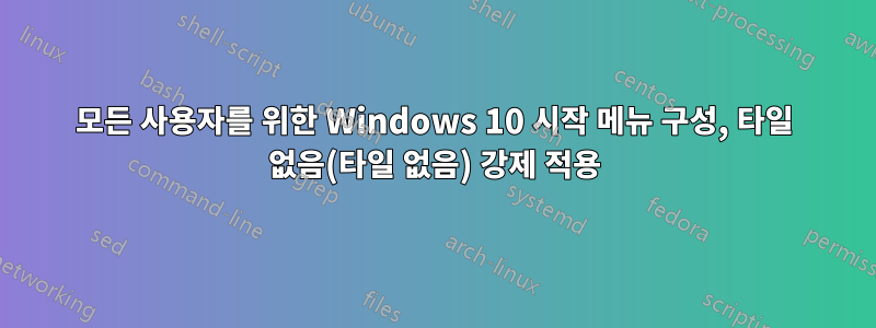 모든 사용자를 위한 Windows 10 시작 메뉴 구성, 타일 없음(타일 없음) 강제 적용