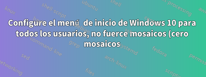 Configure el menú de inicio de Windows 10 para todos los usuarios, no fuerce mosaicos (cero mosaicos)