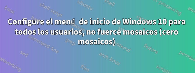 Configure el menú de inicio de Windows 10 para todos los usuarios, no fuerce mosaicos (cero mosaicos)