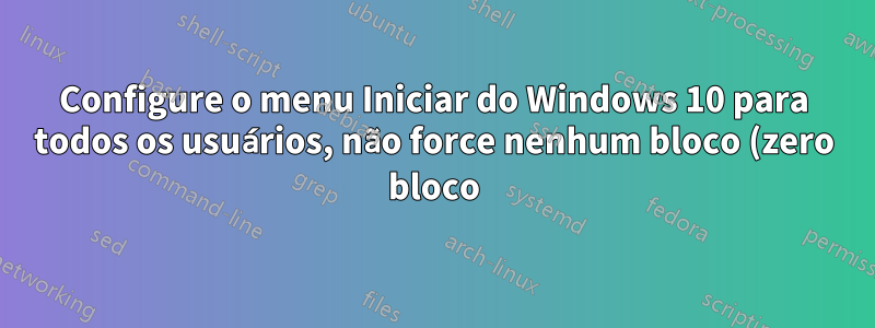 Configure o menu Iniciar do Windows 10 para todos os usuários, não force nenhum bloco (zero bloco)