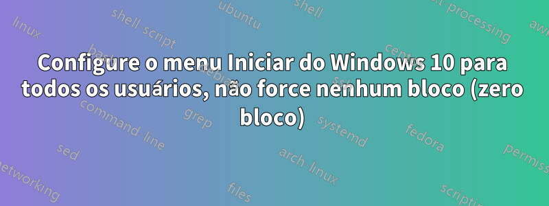 Configure o menu Iniciar do Windows 10 para todos os usuários, não force nenhum bloco (zero bloco)