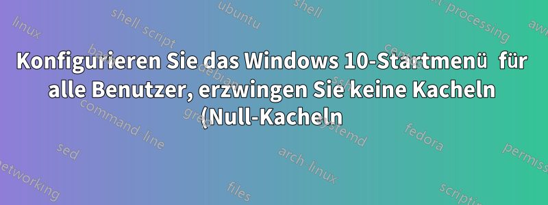 Konfigurieren Sie das Windows 10-Startmenü für alle Benutzer, erzwingen Sie keine Kacheln (Null-Kacheln).