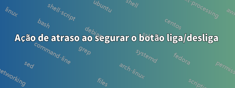 Ação de atraso ao segurar o botão liga/desliga