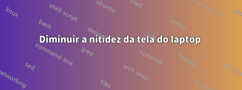 Diminuir a nitidez da tela do laptop