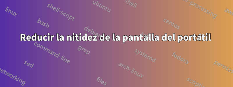 Reducir la nitidez de la pantalla del portátil