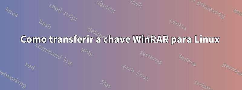 Como transferir a chave WinRAR para Linux