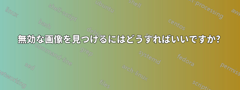 無効な画像を見つけるにはどうすればいいですか?