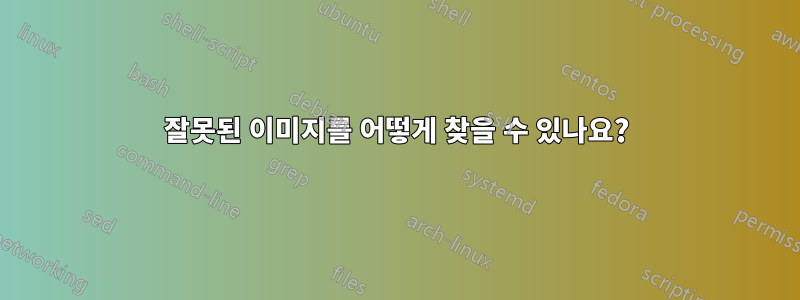 잘못된 이미지를 어떻게 찾을 수 있나요?