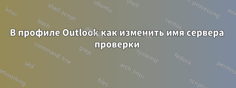 В профиле Outlook как изменить имя сервера проверки