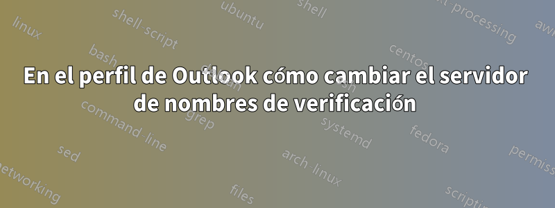 En el perfil de Outlook cómo cambiar el servidor de nombres de verificación