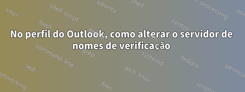 No perfil do Outlook, como alterar o servidor de nomes de verificação