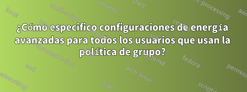 ¿Cómo especifico configuraciones de energía avanzadas para todos los usuarios que usan la política de grupo?