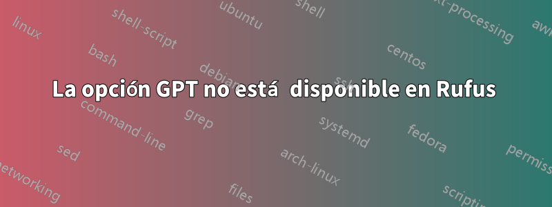 La opción GPT no está disponible en Rufus