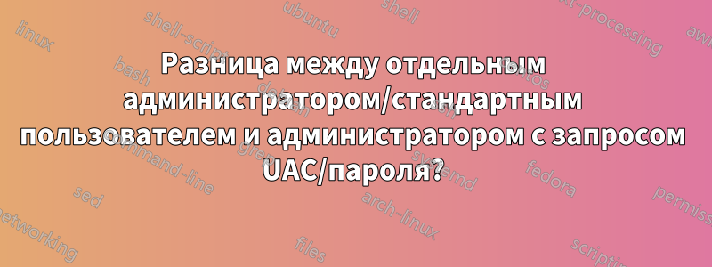 Разница между отдельным администратором/стандартным пользователем и администратором с запросом UAC/пароля?