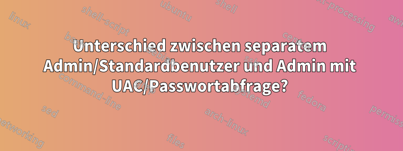 Unterschied zwischen separatem Admin/Standardbenutzer und Admin mit UAC/Passwortabfrage?