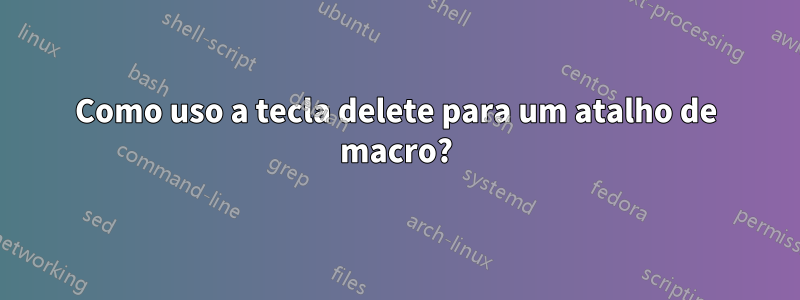 Como uso a tecla delete para um atalho de macro?