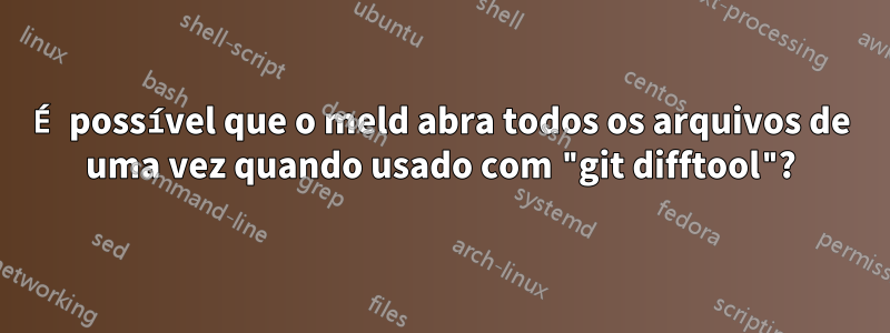 É possível que o meld abra todos os arquivos de uma vez quando usado com "git difftool"?