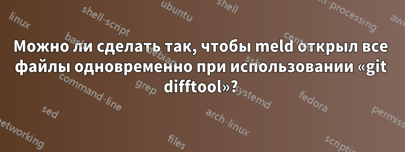 Можно ли сделать так, чтобы meld открыл все файлы одновременно при использовании «git difftool»?