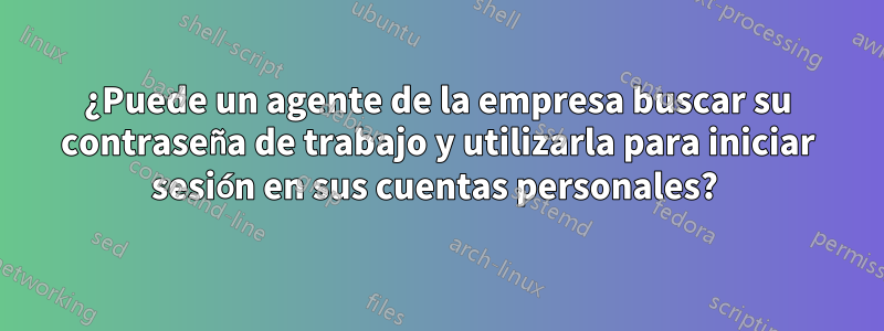 ¿Puede un agente de la empresa buscar su contraseña de trabajo y utilizarla para iniciar sesión en sus cuentas personales? 