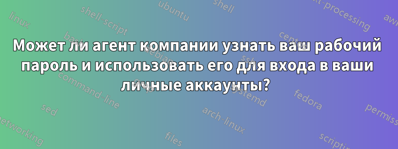 Может ли агент компании узнать ваш рабочий пароль и использовать его для входа в ваши личные аккаунты? 